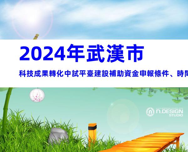 2024年武漢市科技成果轉化中試平臺建設補助資金申報條件、時間及獎補