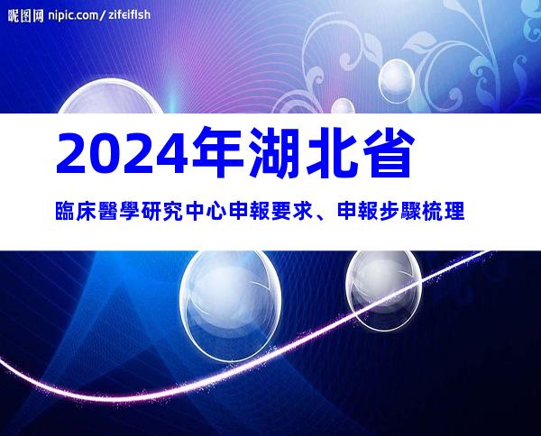 2024年湖北省臨床醫學研究中心申報要求、申報步驟梳理