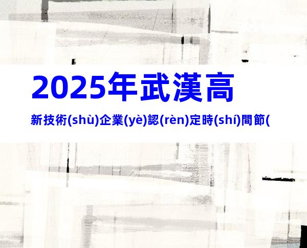 2025年武漢高新技術(shù)企業(yè)認(rèn)定時(shí)間節(jié)點(diǎn)