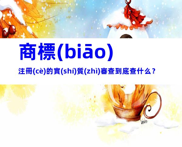 商標(biāo)注冊(cè)的實(shí)質(zhì)審查到底查什么？