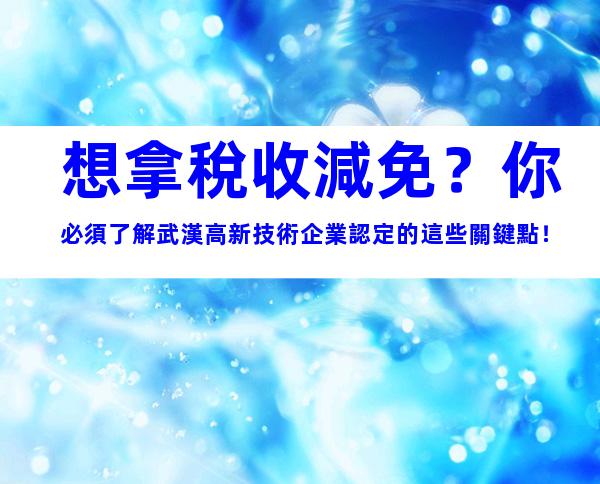 想拿稅收減免？你必須了解武漢高新技術企業認定的這些關鍵點！