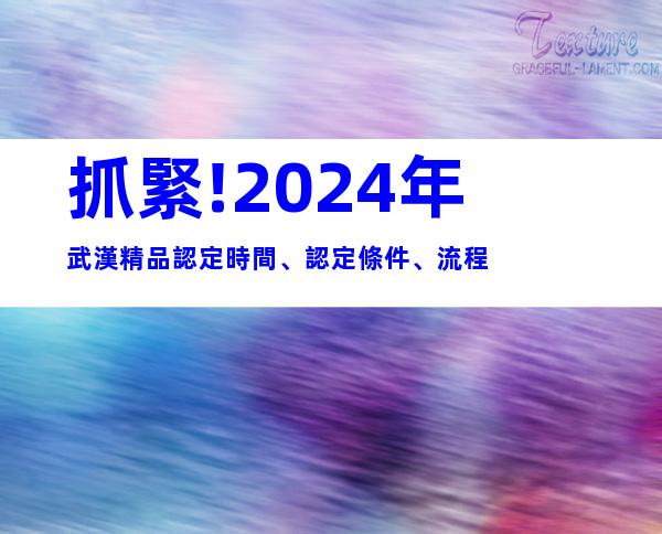 抓緊!2024年武漢精品認定時間、認定條件、流程