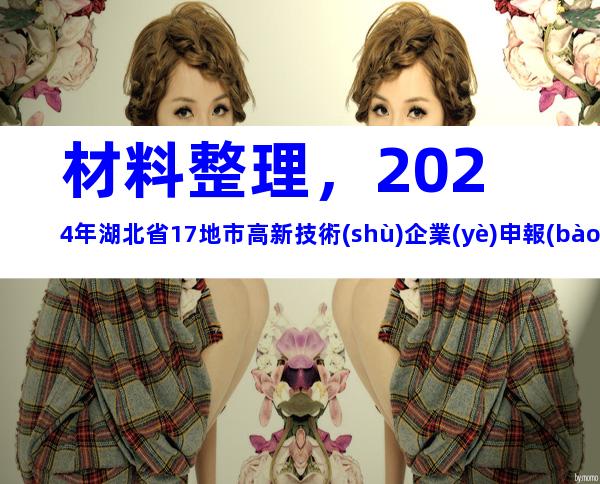 材料整理，2024年湖北省17地市高新技術(shù)企業(yè)申報(bào)時(shí)間、步驟及注意