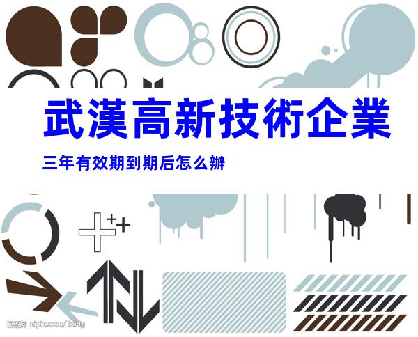 武漢高新技術企業三年有效期到期后怎么辦