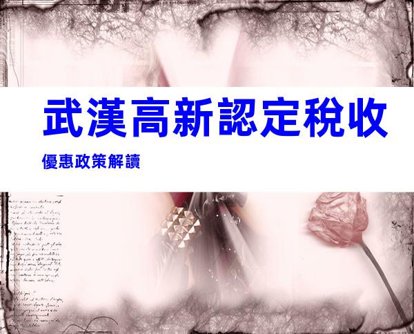 武漢高新認定稅收優惠政策解讀