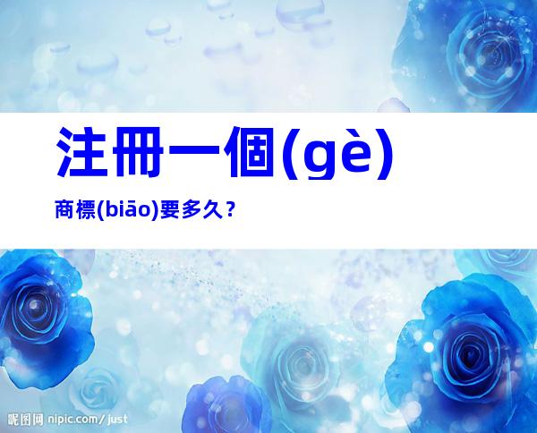 注冊一個(gè)商標(biāo)要多久？