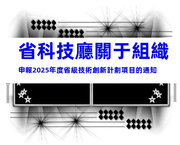 省科技廳關于組織申報2025年度省級技術創新計劃項目的通知